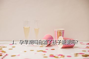 1、孕早期喝白酒了孩子能要嗎？