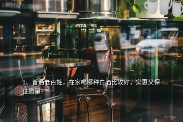 1、普通老百姓，在家喝哪種白酒比較好，實惠又保證質量？