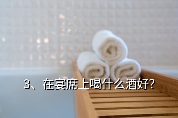 3、在宴席上喝什么酒好？