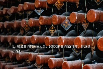 1、收藏白酒的價值大么，10000的白酒儲存5年，能漲多少錢？