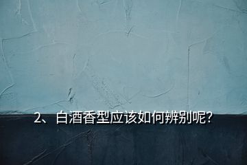 2、白酒香型應(yīng)該如何辨別呢？