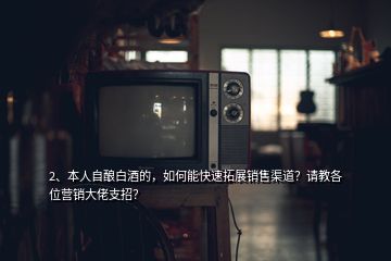 2、本人自釀白酒的，如何能快速拓展銷售渠道？請教各位營銷大佬支招？