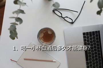 1、喝一小杯白酒后多久才能健身？