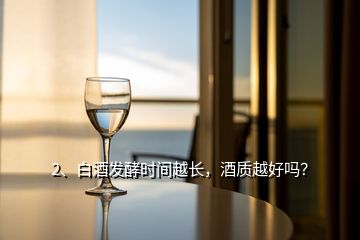 2、白酒發(fā)酵時間越長，酒質(zhì)越好嗎？