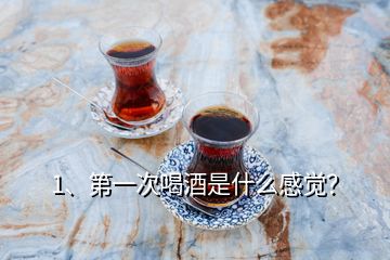 1、第一次喝酒是什么感覺？