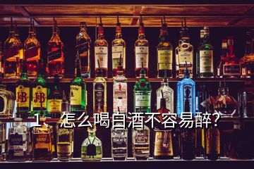 1、怎么喝白酒不容易醉？