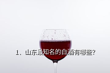 1、山東最知名的白酒有哪些？