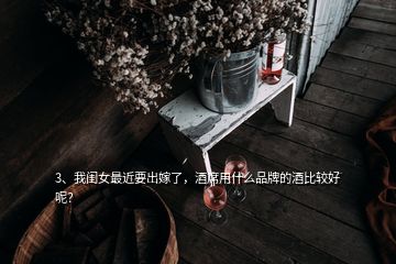 3、我閨女最近要出嫁了，酒席用什么品牌的酒比較好呢？