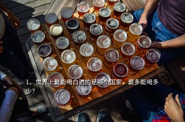 1、世界上最能喝白酒的是哪個國家，最多能喝多少？