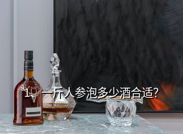 1、一斤人參泡多少酒合適？