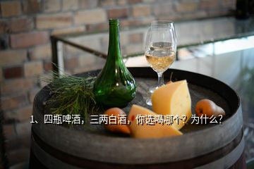 1、四瓶啤酒，三兩白酒，你選喝哪個(gè)？為什么？