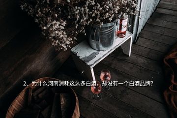 2、為什么河南消耗這么多白酒，卻沒有一個白酒品牌？