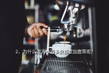 2、為什么泡人參酒多數(shù)都要加鹿茸呢？