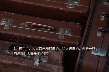 1、過(guò)年了，大家自己喝的白酒、給人送白酒，都是一樣的酒嗎？大概多少價(jià)位？