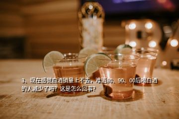 3、現(xiàn)在感覺白酒銷量上不去，難道80、90、00后喝白酒的人減少了嗎？這是怎么回事？