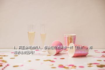 1、真正會喝酒的人，都會在白酒旁放一杯“白水”，知道是啥原因嗎？