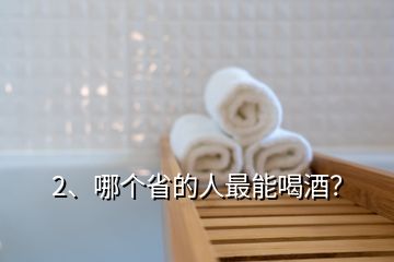 2、哪個(gè)省的人最能喝酒？