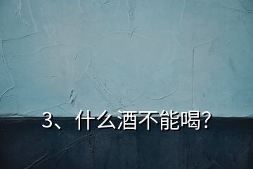 3、什么酒不能喝？