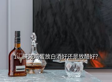 1、腌咸雞蛋放白酒好還是放醋好？