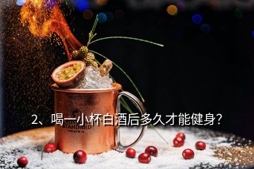 2、喝一小杯白酒后多久才能健身？