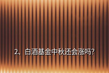 2、白酒基金中秋還會漲嗎？