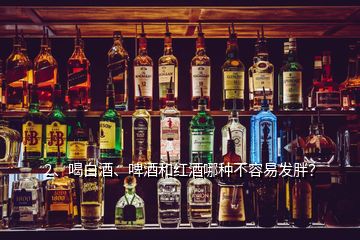 2、喝白酒、啤酒和紅酒哪種不容易發(fā)胖？