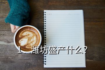 1、濰坊盛產(chǎn)什么？