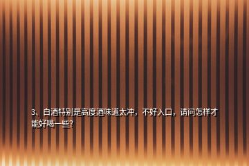 3、白酒特別是高度酒味道太沖，不好入口，請問怎樣才能好喝一些？