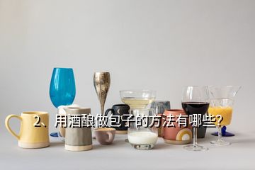 2、用酒釀做包子的方法有哪些？