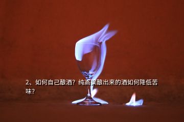 2、如何自己釀酒？純高粱釀出來的酒如何降低苦味？