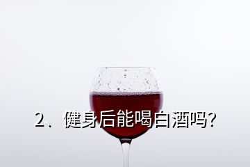 2、健身后能喝白酒嗎？