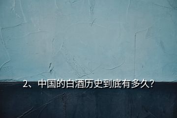 2、中國(guó)的白酒歷史到底有多久？