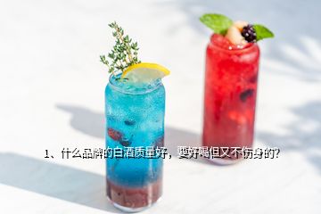 1、什么品牌的白酒質(zhì)量好，要好喝但又不傷身的？