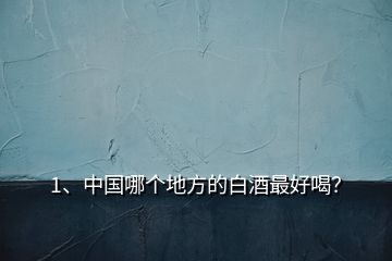 1、中國(guó)哪個(gè)地方的白酒最好喝？