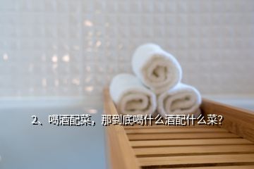 2、喝酒配菜，那到底喝什么酒配什么菜？