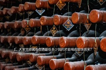 1、大家覺得醬香白酒最低多少錢的才能喝出愉快感來？