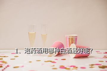 1、泡藥酒用哪種白酒最好呢？