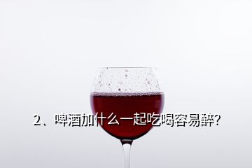 2、啤酒加什么一起吃喝容易醉？