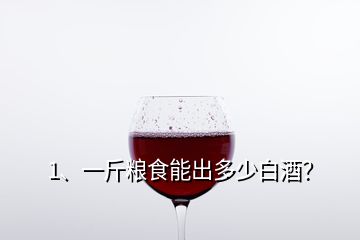 1、一斤糧食能出多少白酒？