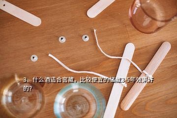 3、什么酒適合窖藏，比較便宜的儲(chǔ)藏3-5年效果好的？