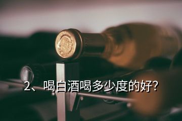 2、喝白酒喝多少度的好？