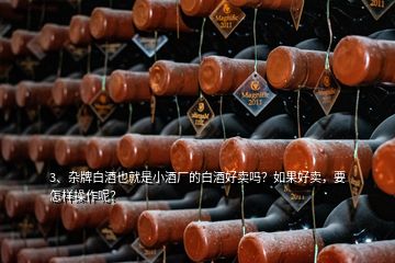 3、雜牌白酒也就是小酒廠的白酒好賣嗎？如果好賣，要怎樣操作呢？