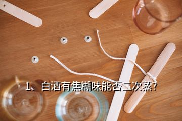 1、白酒有焦糊味能否二次蒸？