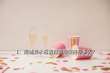 1、用桶裝水瓶裝白酒能保持存多久？