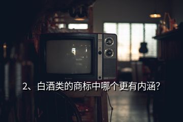 2、白酒類的商標中哪個更有內(nèi)涵？