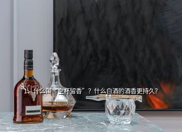 1、什么叫“空杯留香”？什么白酒的酒香更持久？