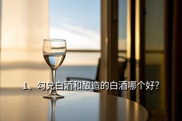 1、勾兌白酒和釀造的白酒哪個好？