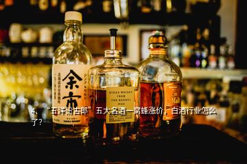 4、“五洋汾古郎”五大名酒一窩蜂漲價(jià)，白酒行業(yè)怎么了？