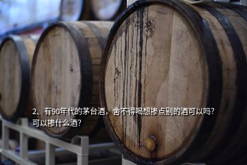 2、有90年代的茅臺酒，舍不得喝想摻點別的酒可以嗎？可以摻什么酒？