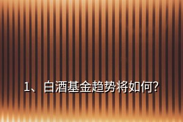 1、白酒基金趨勢(shì)將如何？